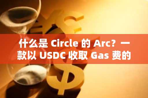 什么是 Circle 的 Arc？一款以 USDC 收取 Gas 费的区块链