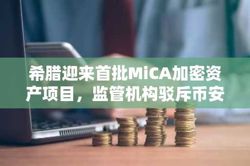 希腊迎来首批MiCA加密资产项目，监管机构驳斥币安与拉加德的指控