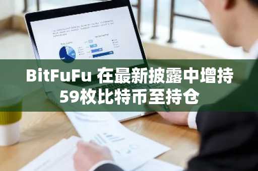 BitFuFu 在最新披露中增持59枚比特币至持仓