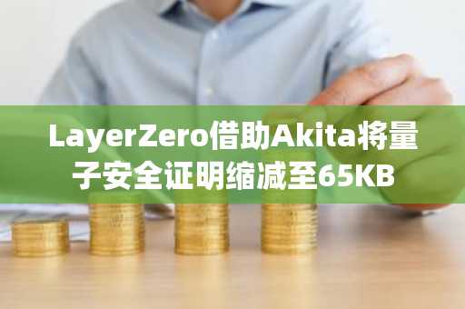 LayerZero借助Akita将量子安全证明缩减至65KB