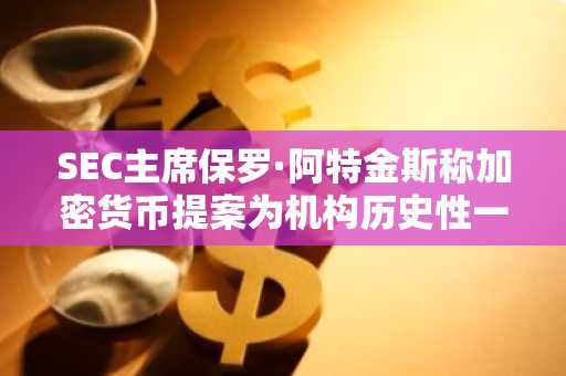 SEC主席保罗·阿特金斯称加密货币提案为机构历史性一步