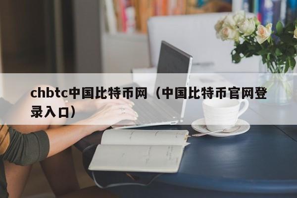 chbtc中国比特币网(中国比特币官网登录入口)