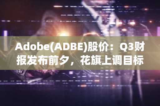 Adobe(ADBE)股价：Q3财报发布前夕，花旗上调目标价至301美元