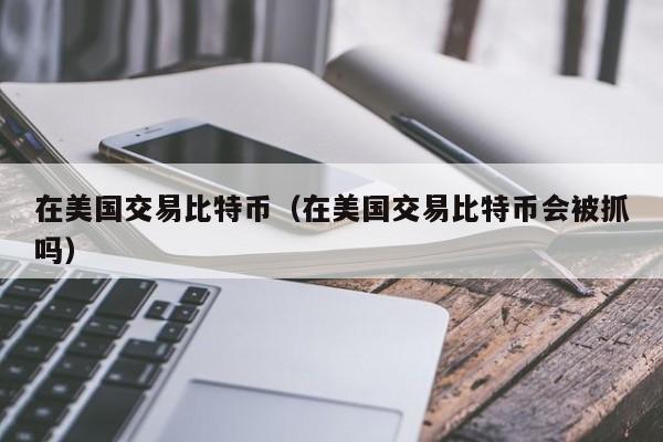 在美国交易比特币（在美国交易比特币会被抓吗）