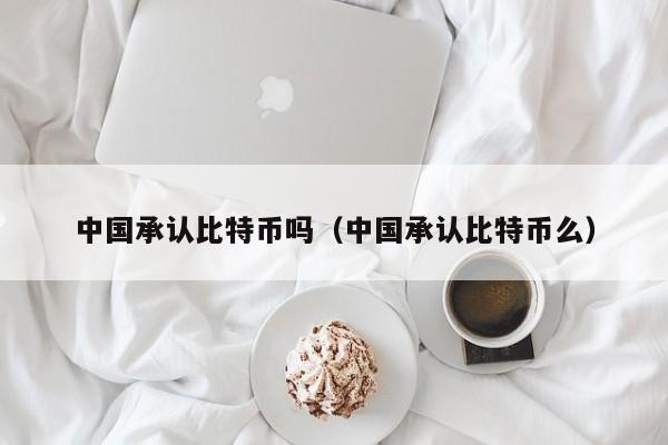 中国承认比特币吗（中国承认比特币么）