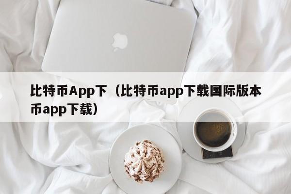 比特币App下(比特币app下载国际版本币app下载)