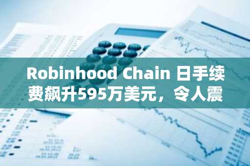 Robinhood Chain 日手续费飙升595万美元，令人震惊