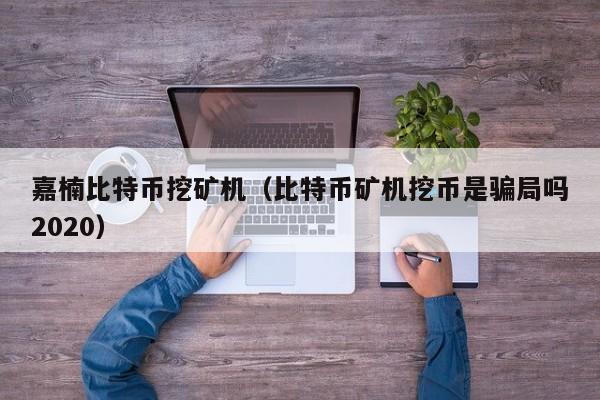 嘉楠比特币挖矿机(比特币矿机挖币是骗局吗2020)