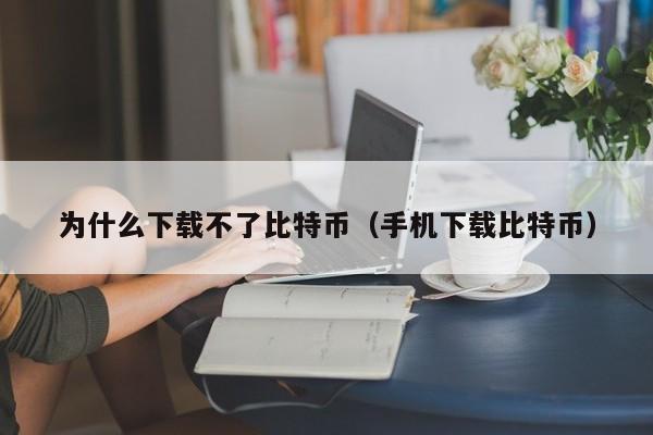 为什么下载不了比特币（手机下载比特币）