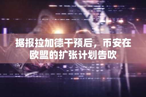 据报拉加德干预后，币安在欧盟的扩张计划告吹