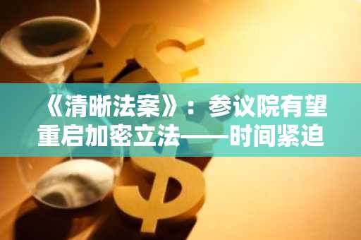 《清晰法案》：参议院有望重启加密立法——时间紧迫