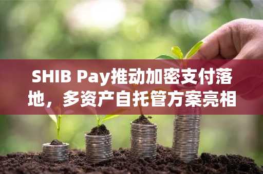 SHIB Pay推动加密支付落地，多资产自托管方案亮相