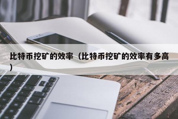 比特币挖矿的效率(比特币挖矿的效率有多高)