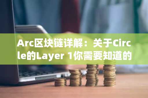 Arc区块链详解：关于Circle的Layer 1你需要知道的一切