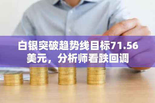 白银突破趋势线目标71.56美元，分析师看跌回调