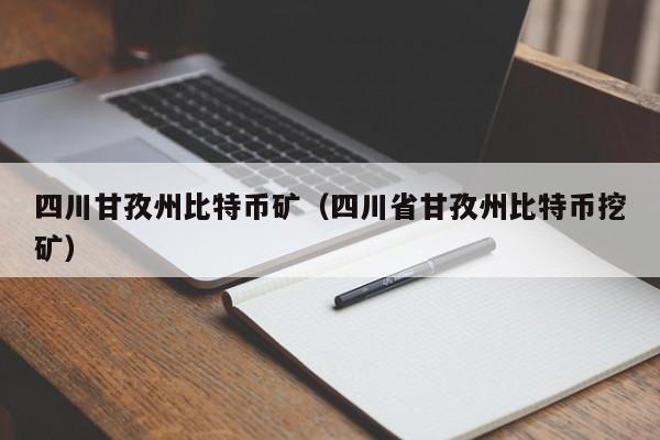 四川甘孜州比特币矿（四川省甘孜州比特币挖矿）