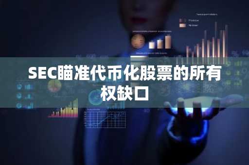 SEC瞄准代币化股票的所有权缺口