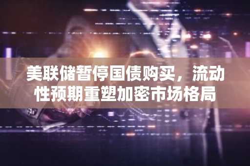 美联储暂停国债购买，流动性预期重塑加密市场格局