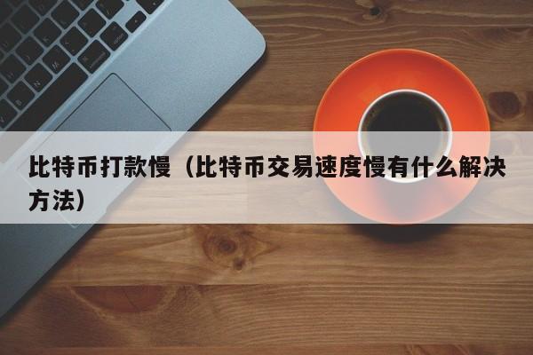 比特币打款慢（比特币交易速度慢有什么解决方法）