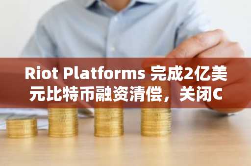 Riot Platforms 完成2亿美元比特币融资清偿，关闭Coinbase信贷协议