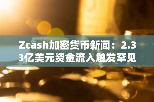 Zcash加密货币新闻：2.33亿美元资金流入触发罕见的3合1拆股
