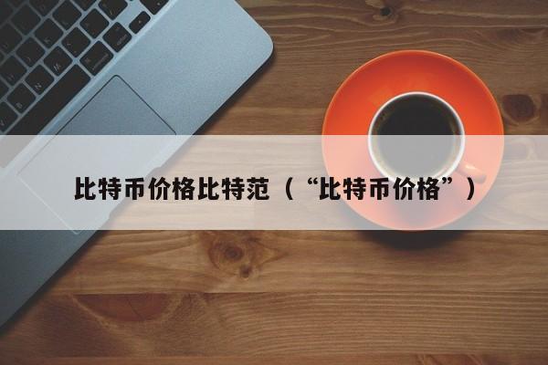 比特币价格比特范(“比特币价格”)