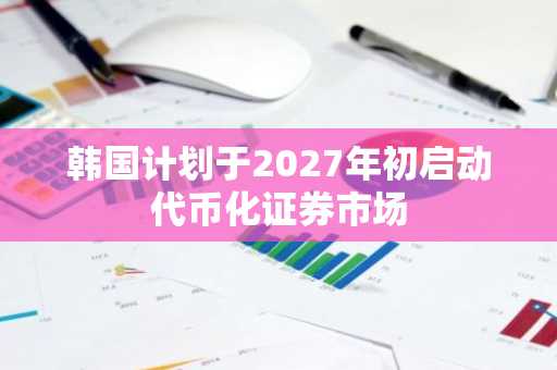 韩国计划于2027年初启动代币化证券市场