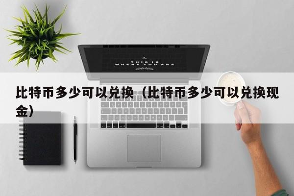 比特币多少可以兑换（比特币多少可以兑换现金）