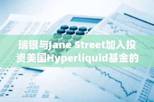 瑞银与Jane Street加入投资美国Hyperliquid基金的主要机构行列