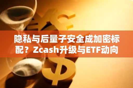隐私与后量子安全成加密标配？Zcash升级与ETF动向引关注