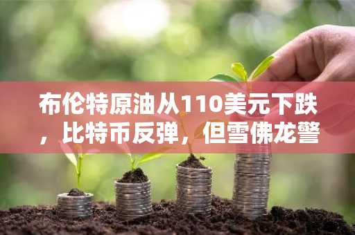 布伦特原油从110美元下跌,比特币反弹,但雪佛龙警告石油风险正在上升