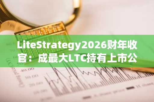 LiteStrategy2026财年收官：成最大LTC持有上市公司，复刻比特币策略