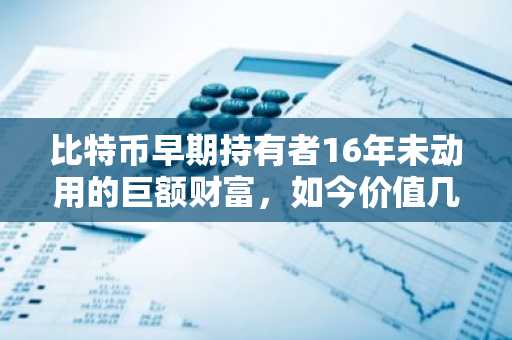 比特币早期持有者16年未动用的巨额财富，如今价值几何？