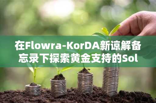 在Flowra-KorDA新谅解备忘录下探索黄金支持的Solana验证基础设施