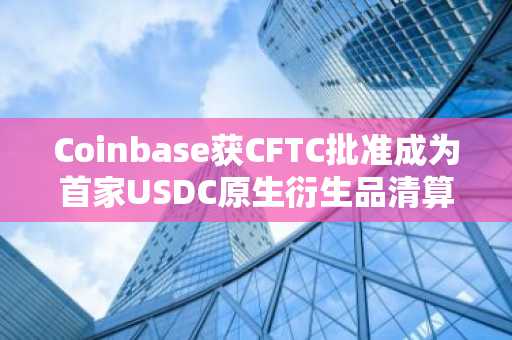 Coinbase获CFTC批准成为首家USDC原生衍生品清算机构
