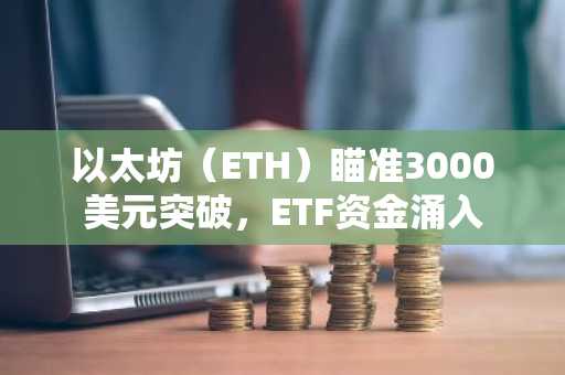 以太坊（ETH）瞄准3000美元突破，ETF资金涌入