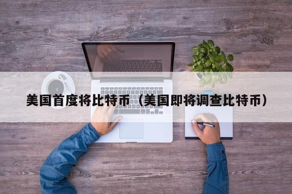 美国首度将比特币(美国即将调查比特币)