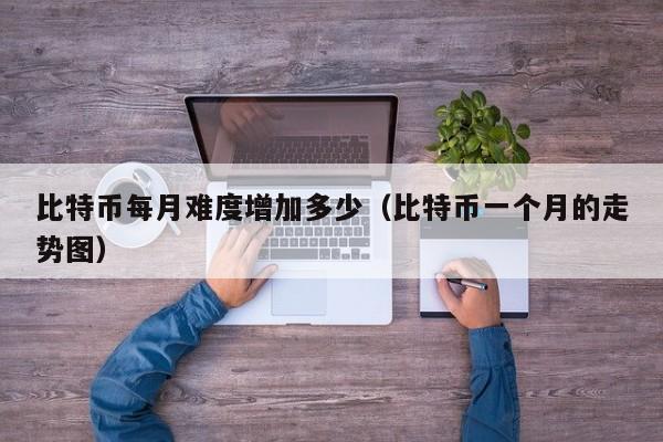 比特币每月难度增加多少(比特币一个月的走势图)