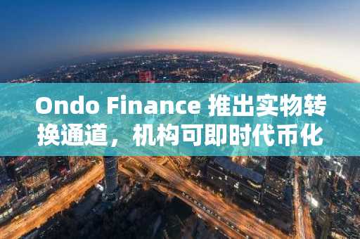 Ondo Finance 推出实物转换通道，机构可即时代币化股票资产
