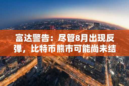 富达警告:尽管8月出现反弹,比特币熊市可能尚未结束
