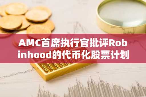 AMC首席执行官批评Robinhood的代币化股票计划