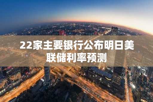 22家主要银行公布明日美联储利率预测