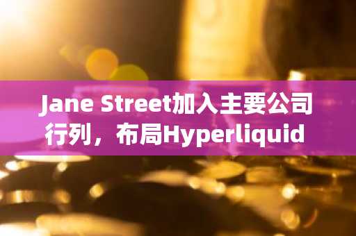 Jane Street加入主要公司行列，布局Hyperliquid ETF
