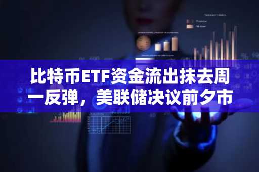 比特币ETF资金流出抹去周一反弹,美联储决议前夕市场承压