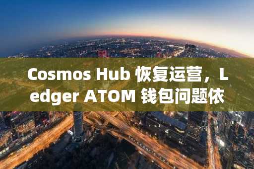 Cosmos Hub 恢复运营，Ledger ATOM 钱包问题依旧存在
