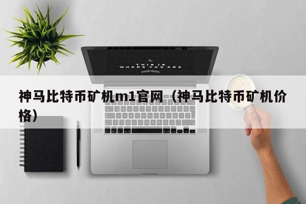 神马比特币矿机m1官网（神马比特币矿机价格）