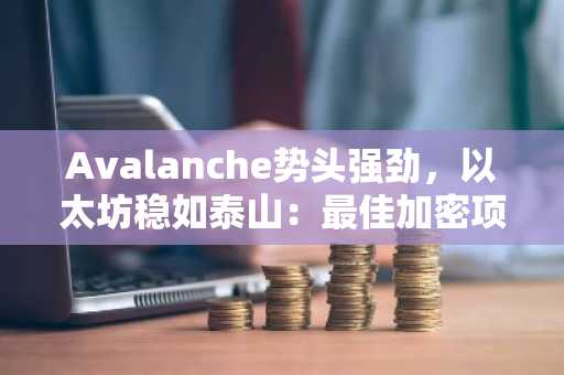 Avalanche势头强劲,以太坊稳如泰山:最佳加密项目预售进入最后48小时倒计时