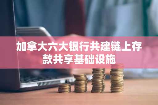 加拿大六大银行共建链上存款共享基础设施