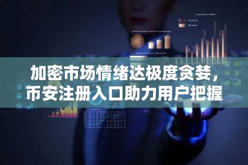 加密市场情绪达极度贪婪，币安注册入口助力用户把握牛市机遇