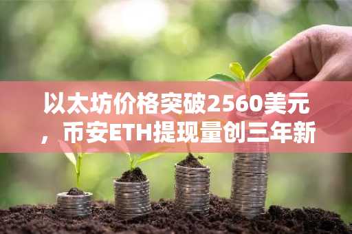 以太坊价格突破2560美元，币安ETH提现量创三年新高